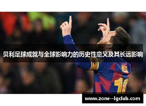 贝利足球成就与全球影响力的历史性意义及其长远影响