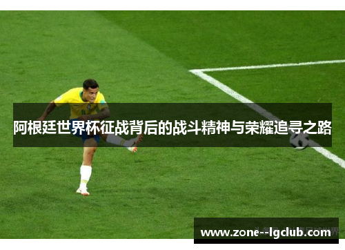 阿根廷世界杯征战背后的战斗精神与荣耀追寻之路