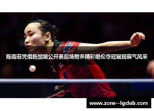 陈雨菲凭借新加坡公开赛后场劈杀精彩绝伦夺冠展现霸气风采