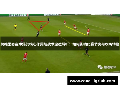 莫德里奇在中场的核心作用与战术定位解析：如何影响比赛节奏与攻防转换