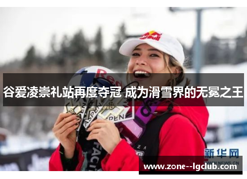 谷爱凌崇礼站再度夺冠 成为滑雪界的无冕之王