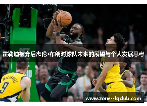 霍勒迪被弃后杰伦·布朗对球队未来的展望与个人发展思考 霍勒迪被弃后杰伦·布朗对球队未来的展望与个人发展思考
