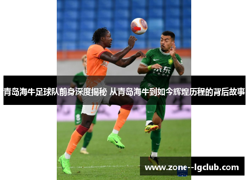 青岛海牛足球队前身深度揭秘 从青岛海牛到如今辉煌历程的背后故事 青岛海牛足球队前身深度揭秘 从青岛海牛到如今辉煌历程的背后故事