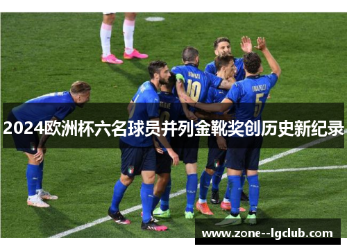 2024欧洲杯六名球员并列金靴奖创历史新纪录 2024欧洲杯六名球员并列金靴奖创历史新纪录