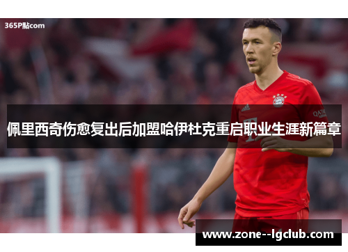 佩里西奇伤愈复出后加盟哈伊杜克重启职业生涯新篇章 佩里西奇伤愈复出后加盟哈伊杜克重启职业生涯新篇章