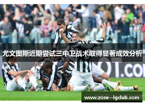 尤文图斯近期尝试三中卫战术取得显著成效分析 尤文图斯近期尝试三中卫战术取得显著成效分析