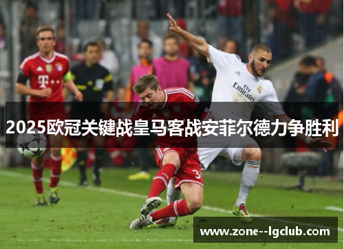 2025欧冠关键战皇马客战安菲尔德力争胜利