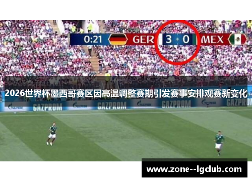 2026世界杯墨西哥赛区因高温调整赛期引发赛事安排观赛新变化