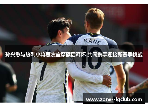 孙兴慜与热刺小将更衣室摩擦后释怀 共同携手迎接新赛季挑战