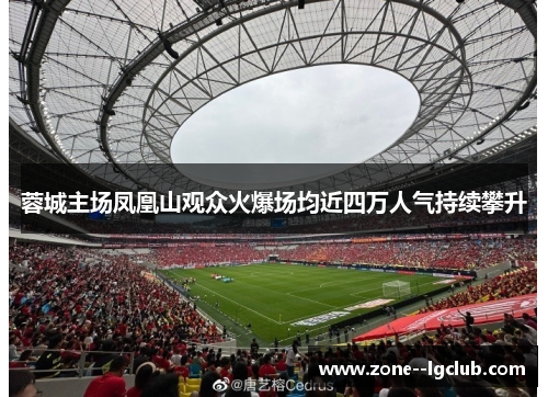 蓉城主场凤凰山观众火爆场均近四万人气持续攀升