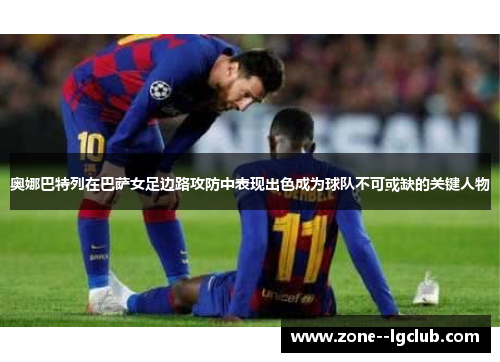 奥娜巴特列在巴萨女足边路攻防中表现出色成为球队不可或缺的关键人物