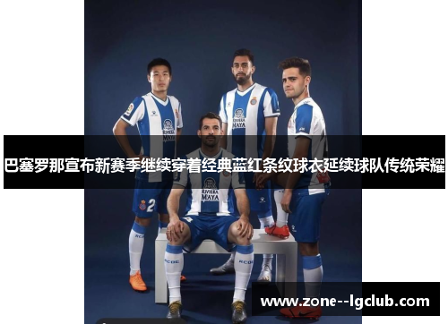 巴塞罗那宣布新赛季继续穿着经典蓝红条纹球衣延续球队传统荣耀
