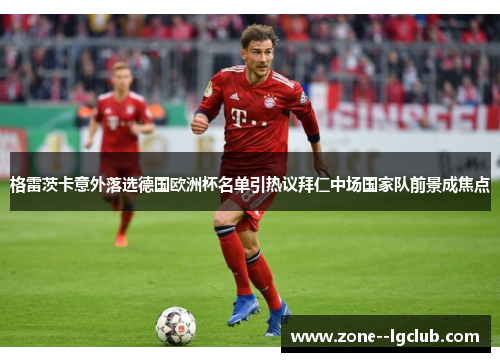 格雷茨卡意外落选德国欧洲杯名单引热议拜仁中场国家队前景成焦点 格雷茨卡意外落选德国欧洲杯名单引热议拜仁中场国家队前景成焦点