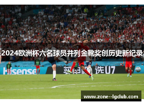 2024欧洲杯六名球员并列金靴奖创历史新纪录
