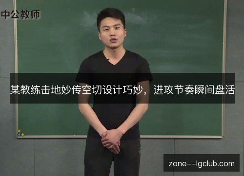 某教练击地妙传空切设计巧妙，进攻节奏瞬间盘活